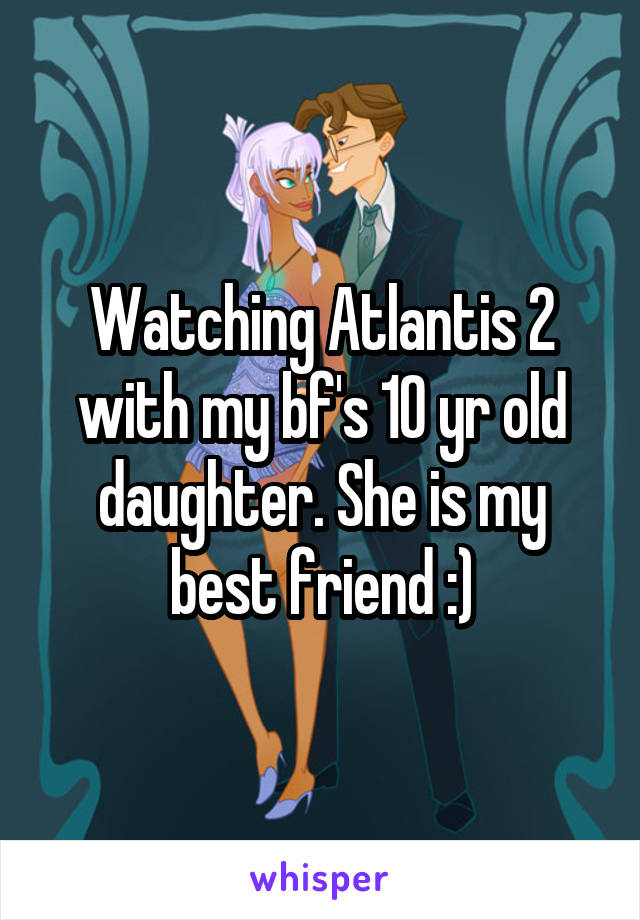 Watching Atlantis 2 with my bf's 10 yr old daughter. She is my best friend :)