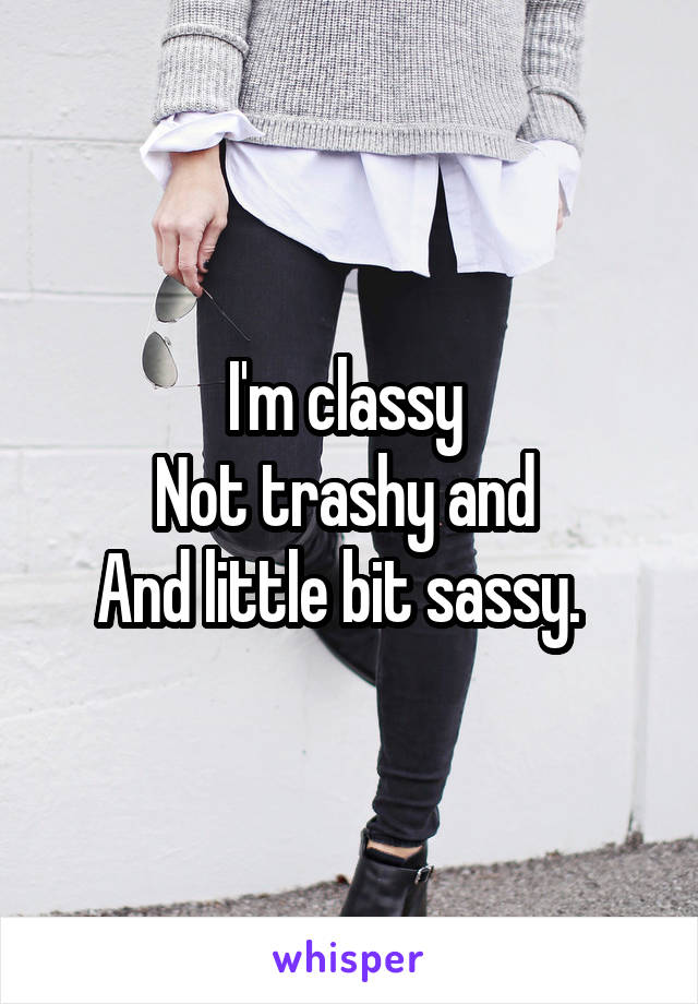 I'm classy 
Not trashy and 
And little bit sassy.  