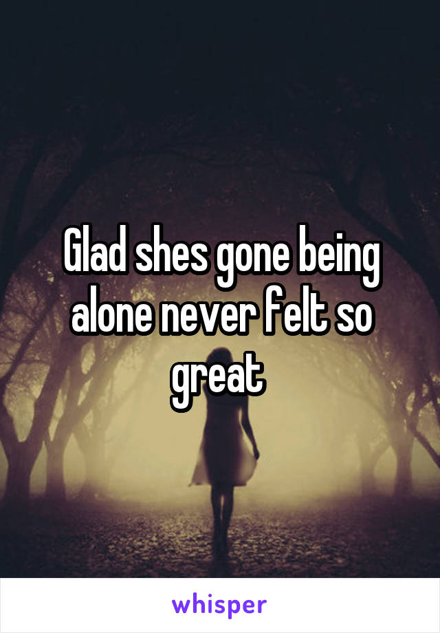 Glad shes gone being alone never felt so great 