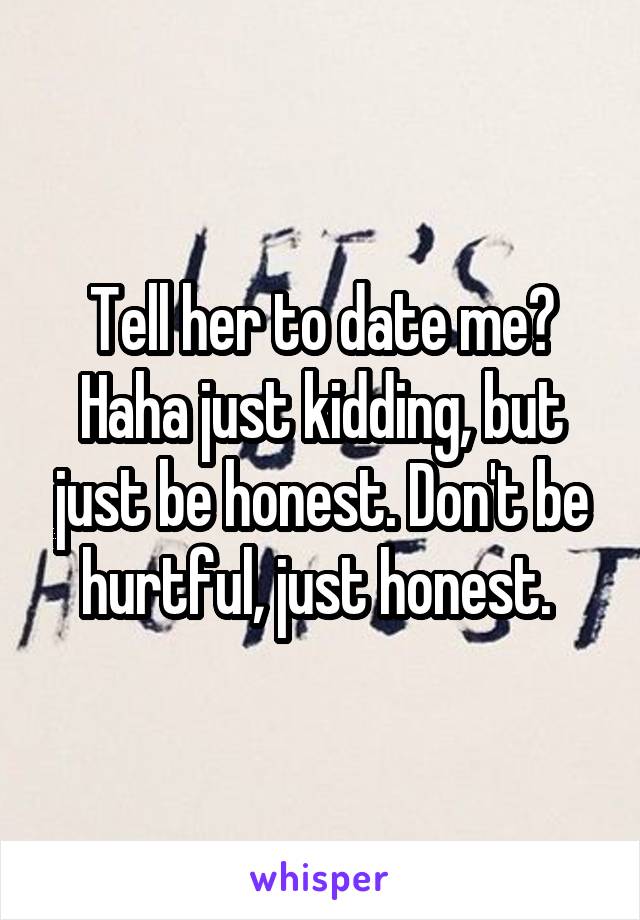 Tell her to date me? Haha just kidding, but just be honest. Don't be hurtful, just honest. 