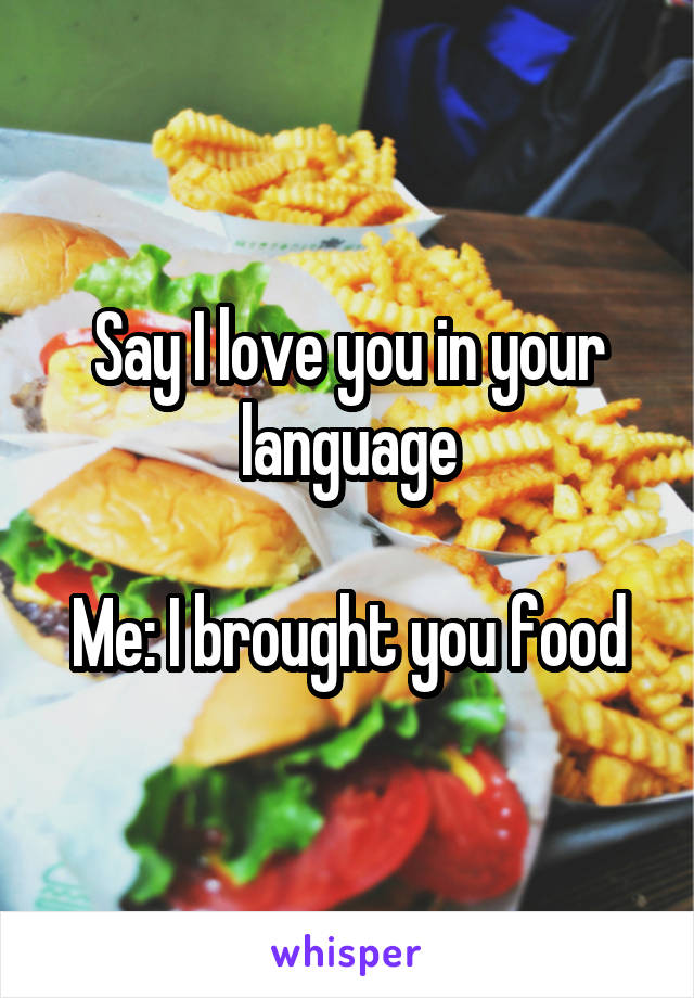 Say I love you in your language
 
Me: I brought you food