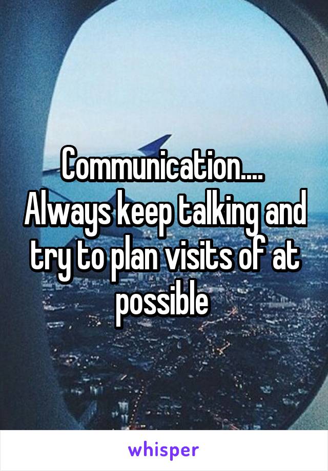 Communication....  Always keep talking and try to plan visits of at possible 