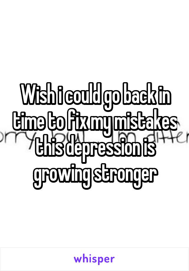 Wish i could go back in time to fix my mistakes this depression is growing stronger