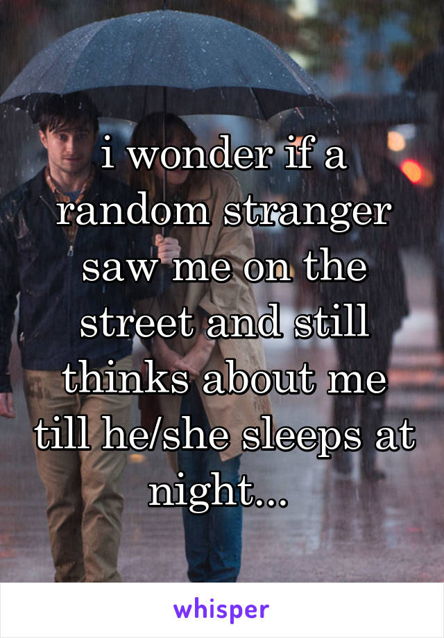 i wonder if a random stranger saw me on the street and still thinks about me till he/she sleeps at night... 