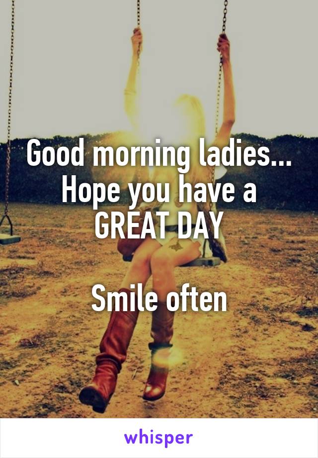 Good morning ladies... Hope you have a
GREAT DAY

Smile often