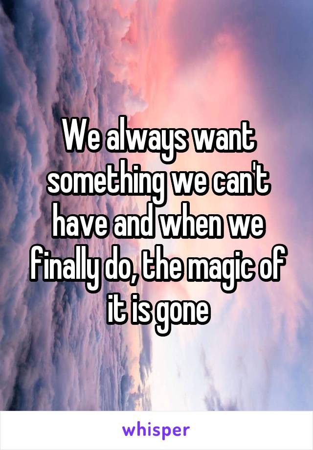 We always want something we can't have and when we finally do, the magic of it is gone