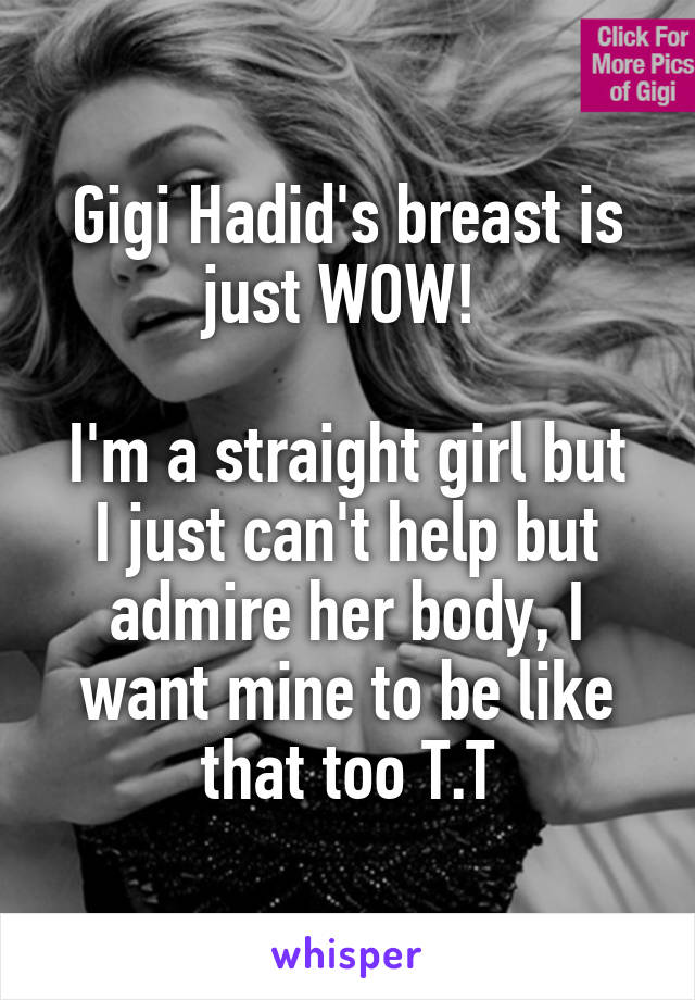 Gigi Hadid's breast is just WOW! 

I'm a straight girl but I just can't help but admire her body, I want mine to be like that too T.T