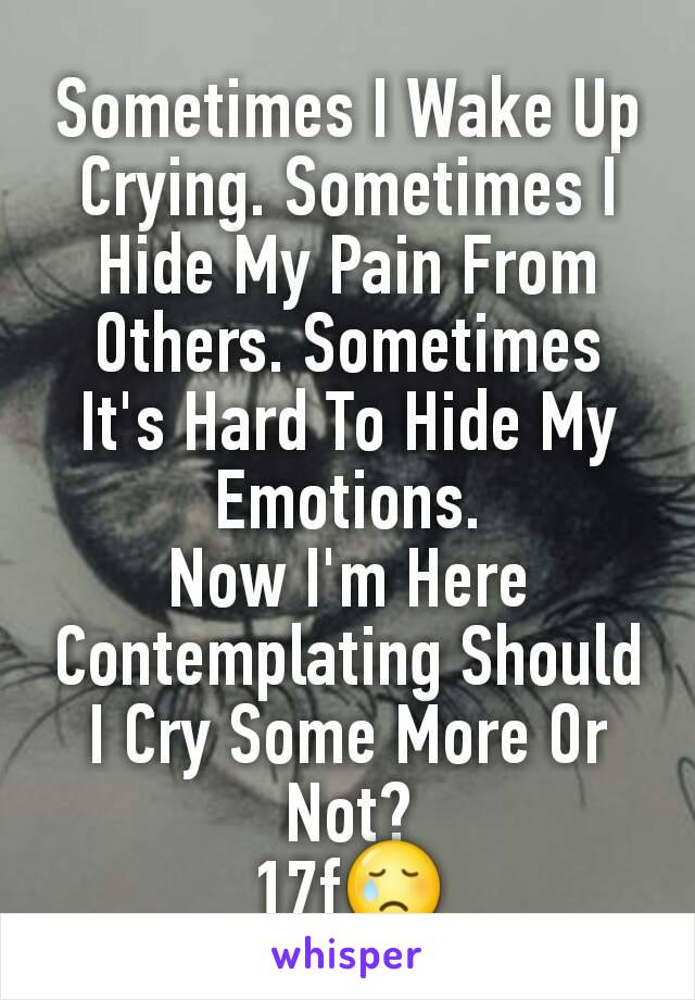 Sometimes I Wake Up Crying. Sometimes I Hide My Pain From Others. Sometimes It's Hard To Hide My Emotions.
Now I'm Here Contemplating Should I Cry Some More Or Not?
17f😢