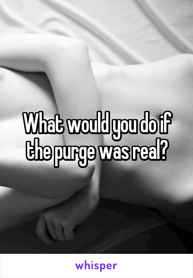 What would you do if the purge was real?