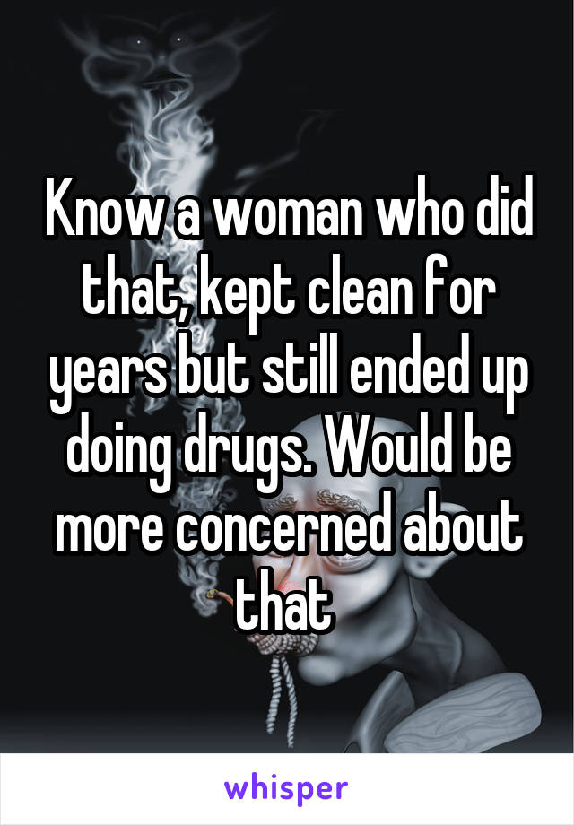 Know a woman who did that, kept clean for years but still ended up doing drugs. Would be more concerned about that 