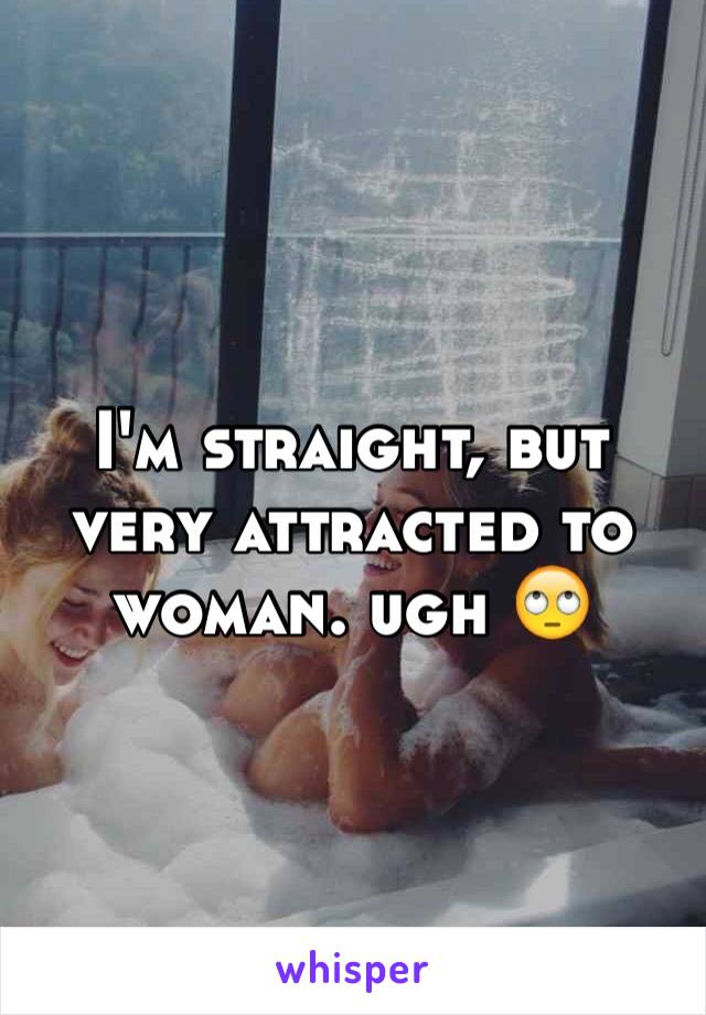 I'm straight, but very attracted to woman. ugh 🙄