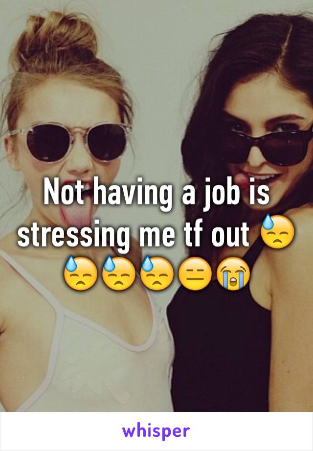 Not having a job is stressing me tf out 😓😓😓😓😑😭