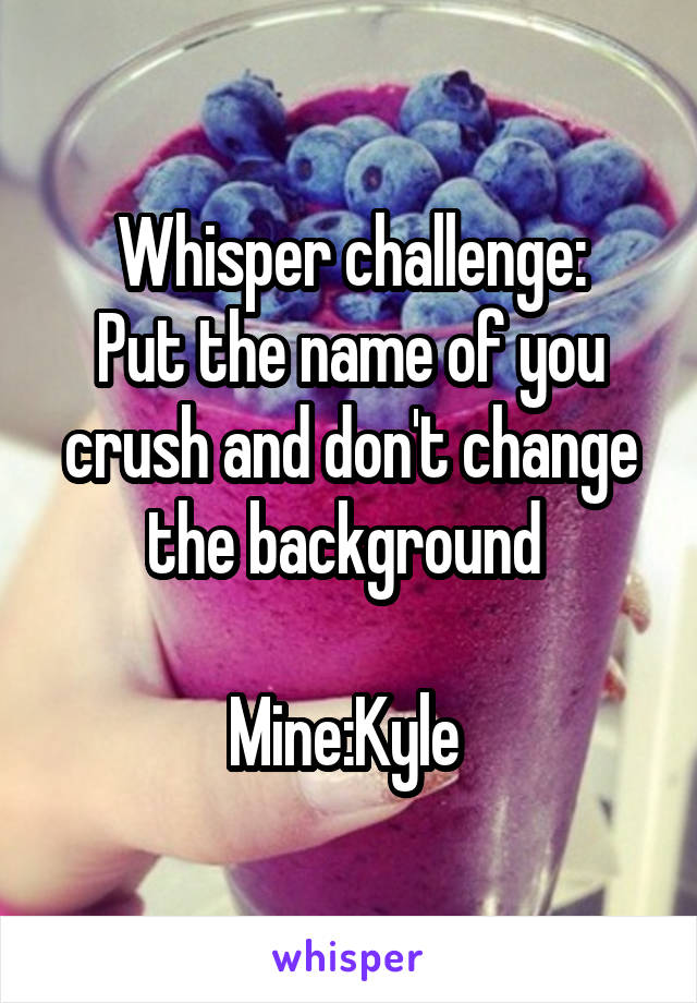 Whisper challenge:
Put the name of you crush and don't change the background 

Mine:Kyle 