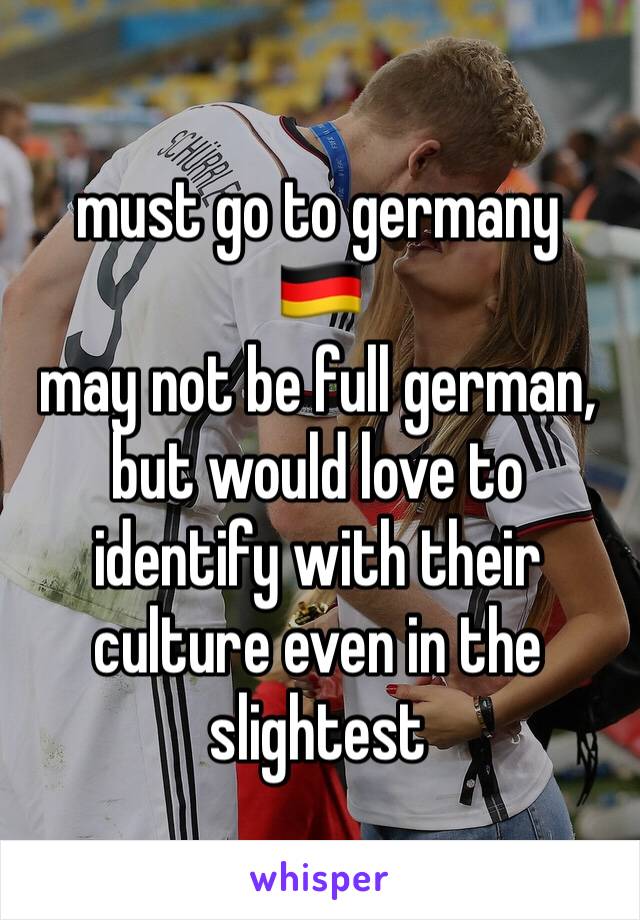 must go to germany
🇩🇪
may not be full german,
but would love to identify with their culture even in the slightest