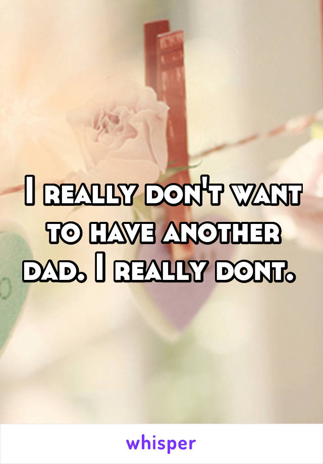 I really don't want to have another dad. I really dont. 