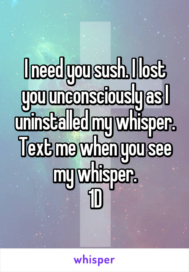 I need you sush. I lost you unconsciously as I uninstalled my whisper. Text me when you see my whisper.
1D