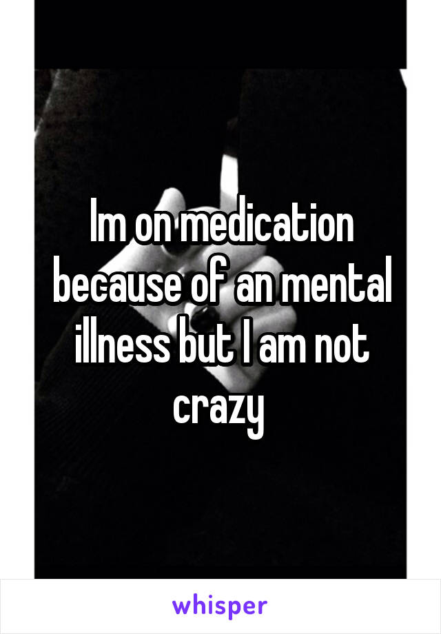 Im on medication because of an mental illness but I am not crazy 