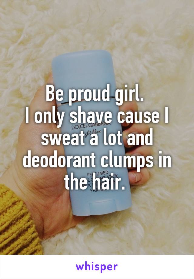 Be proud girl. 
I only shave cause I sweat a lot and deodorant clumps in the hair. 