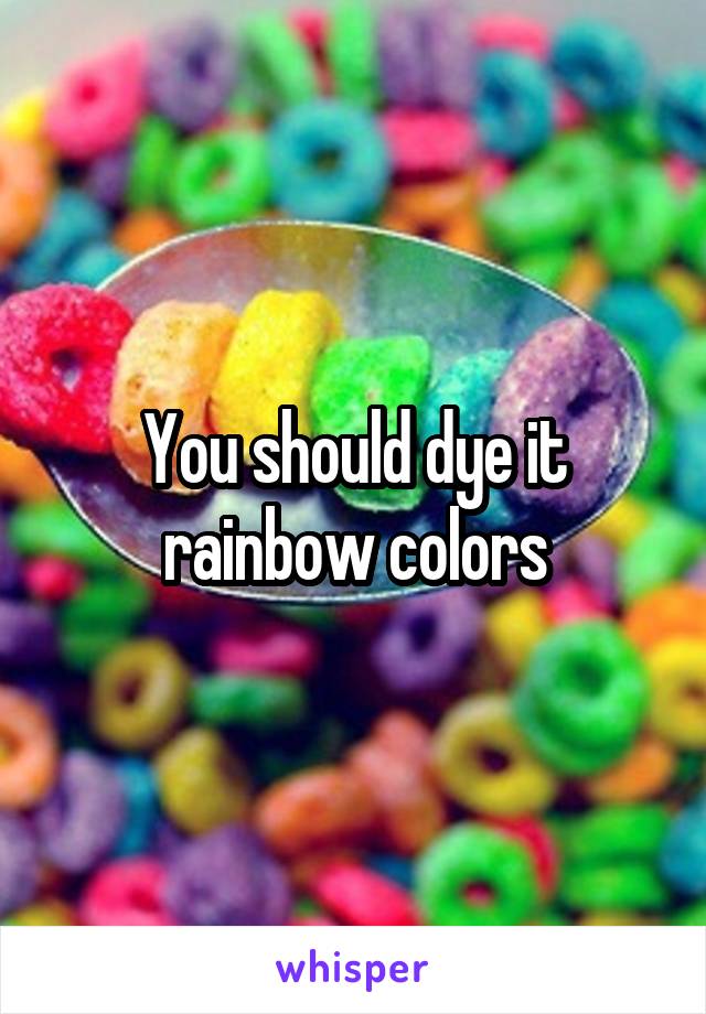 You should dye it rainbow colors