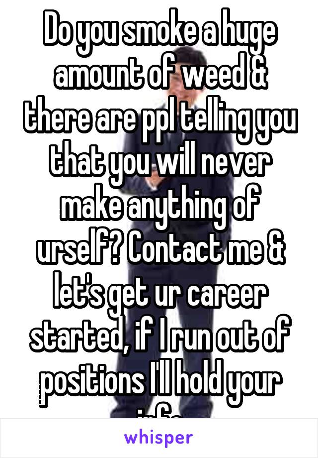 Do you smoke a huge amount of weed & there are ppl telling you that you will never make anything of urself? Contact me & let's get ur career started, if I run out of positions I'll hold your info