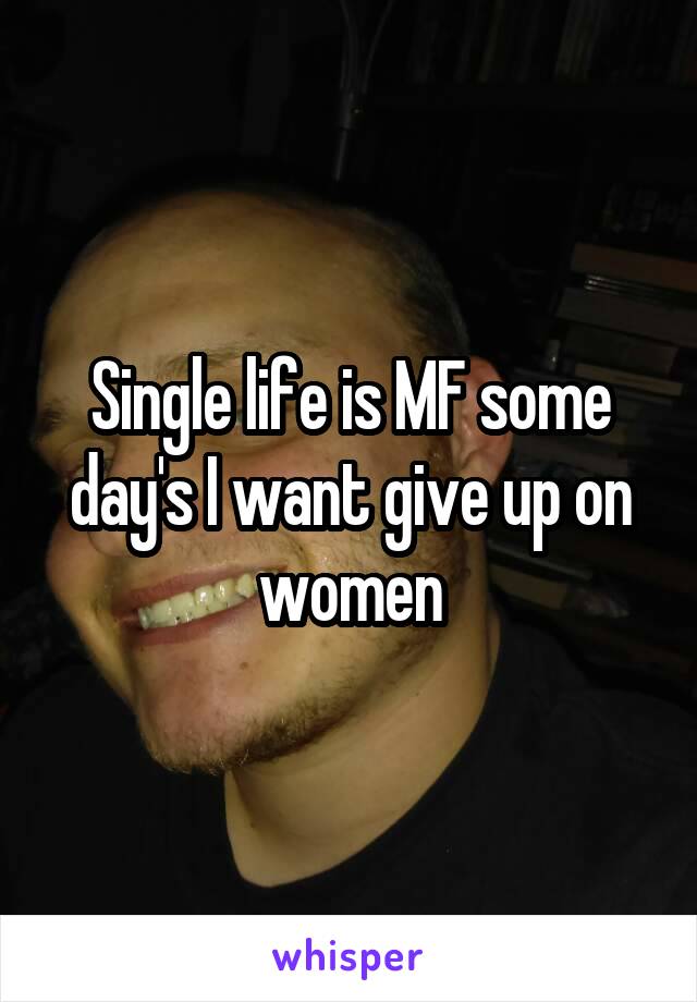 Single life is MF some day's I want give up on women