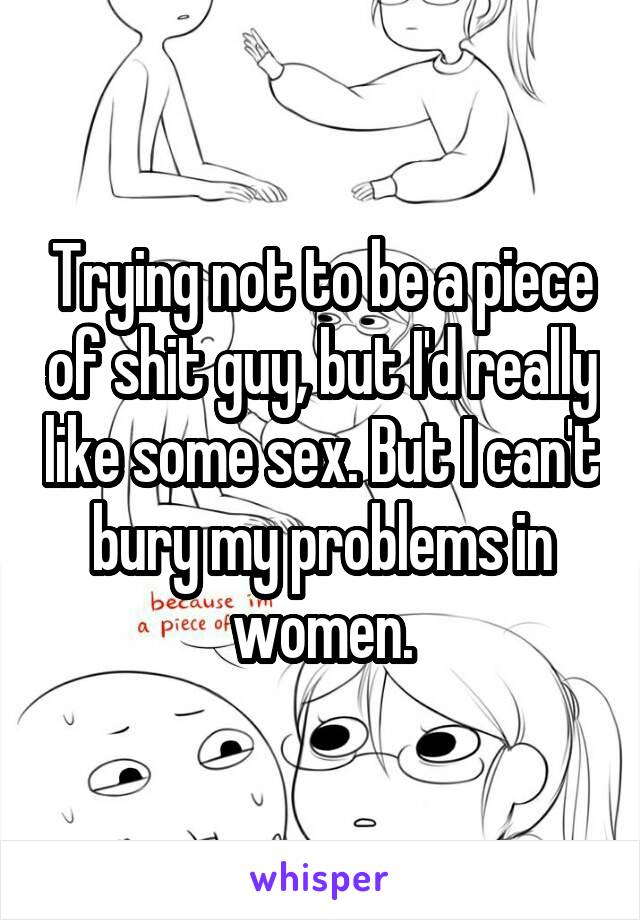 Trying not to be a piece of shit guy, but I'd really like some sex. But I can't bury my problems in women.