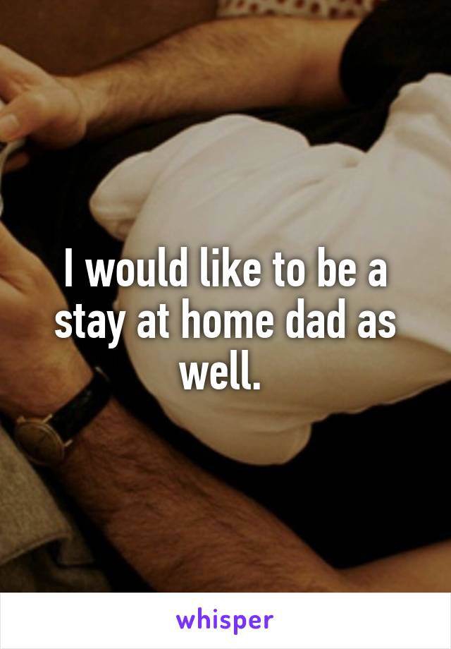 I would like to be a stay at home dad as well. 