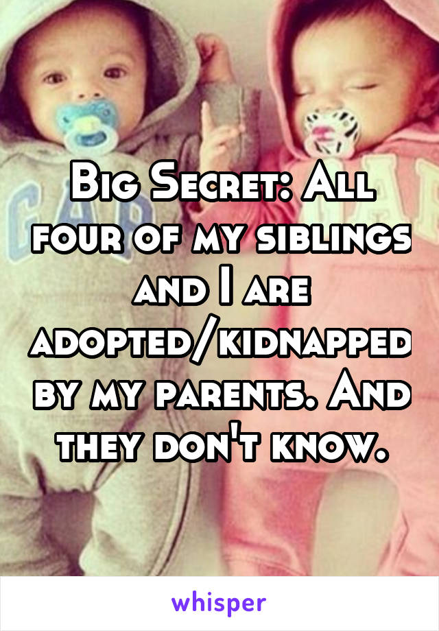 Big Secret: All four of my siblings and I are adopted/kidnapped by my parents. And they don't know.