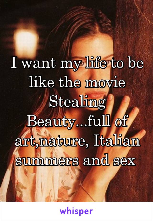 I want my life to be like the movie Stealing Beauty...full of art,nature, Italian summers and sex 