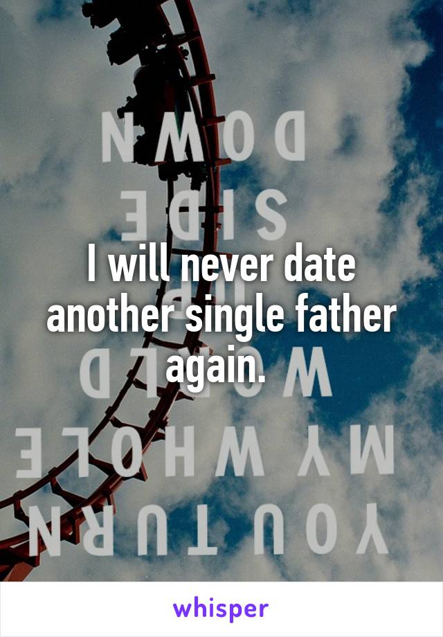 I will never date another single father again. 