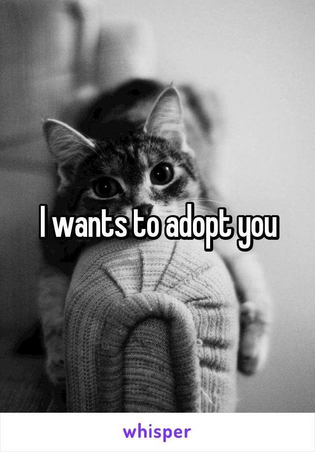 I wants to adopt you