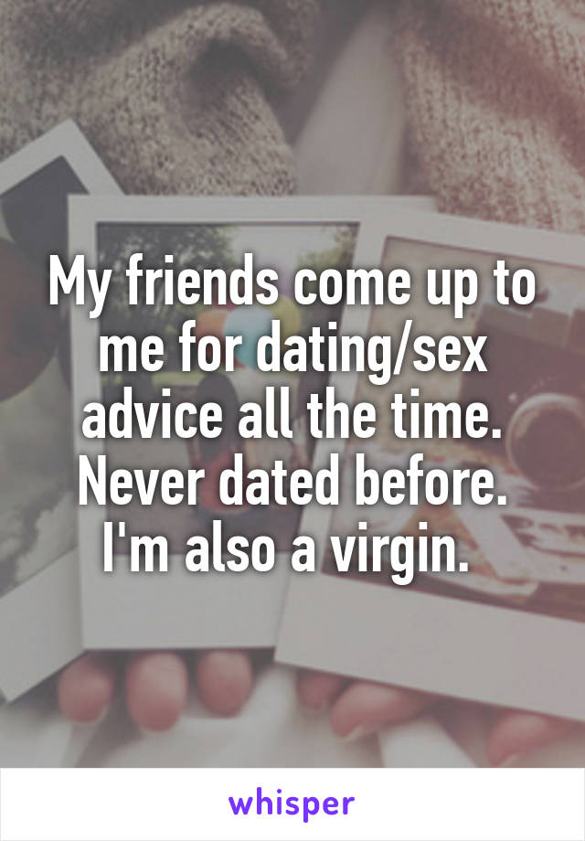 My friends come up to me for dating/sex advice all the time. Never dated before. I'm also a virgin. 