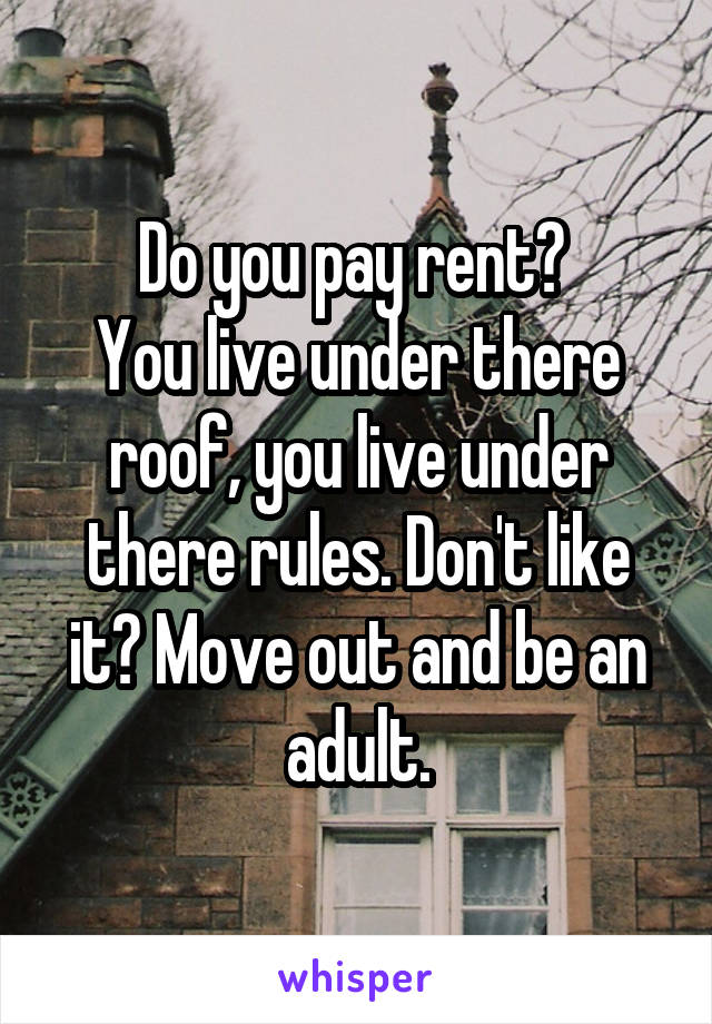 Do you pay rent? 
You live under there roof, you live under there rules. Don't like it? Move out and be an adult.