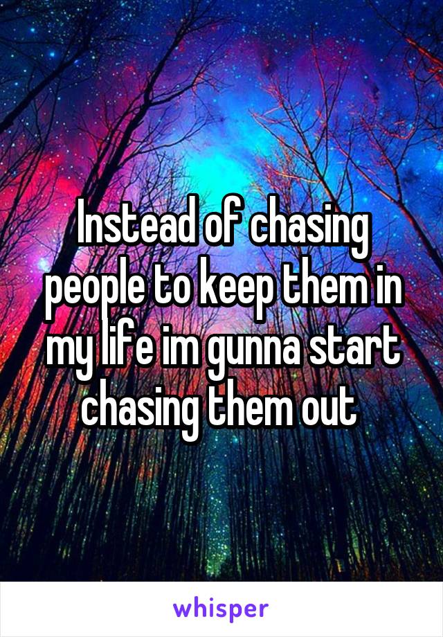 Instead of chasing people to keep them in my life im gunna start chasing them out 