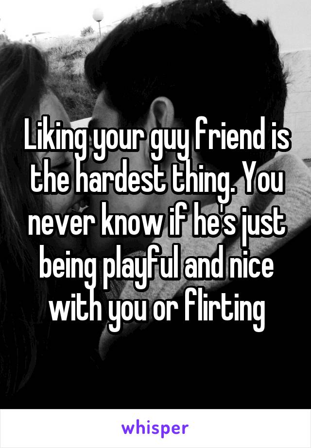 Liking your guy friend is the hardest thing. You never know if he's just being playful and nice with you or flirting