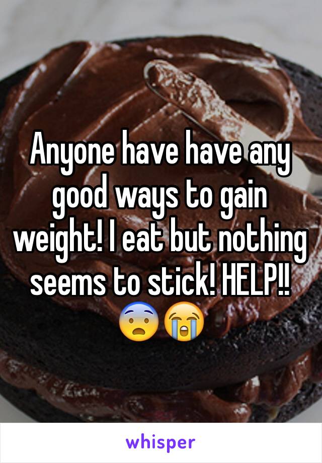 Anyone have have any good ways to gain weight! I eat but nothing seems to stick! HELP!!😨😭