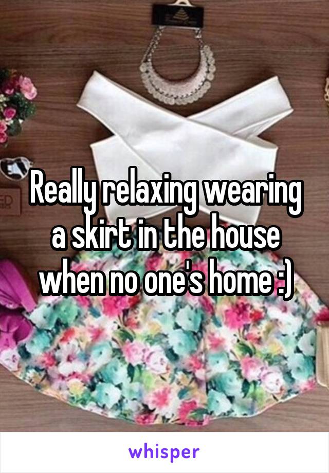 Really relaxing wearing a skirt in the house when no one's home :)