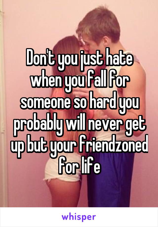 Don't you just hate when you fall for someone so hard you probably will never get up but your friendzoned for life