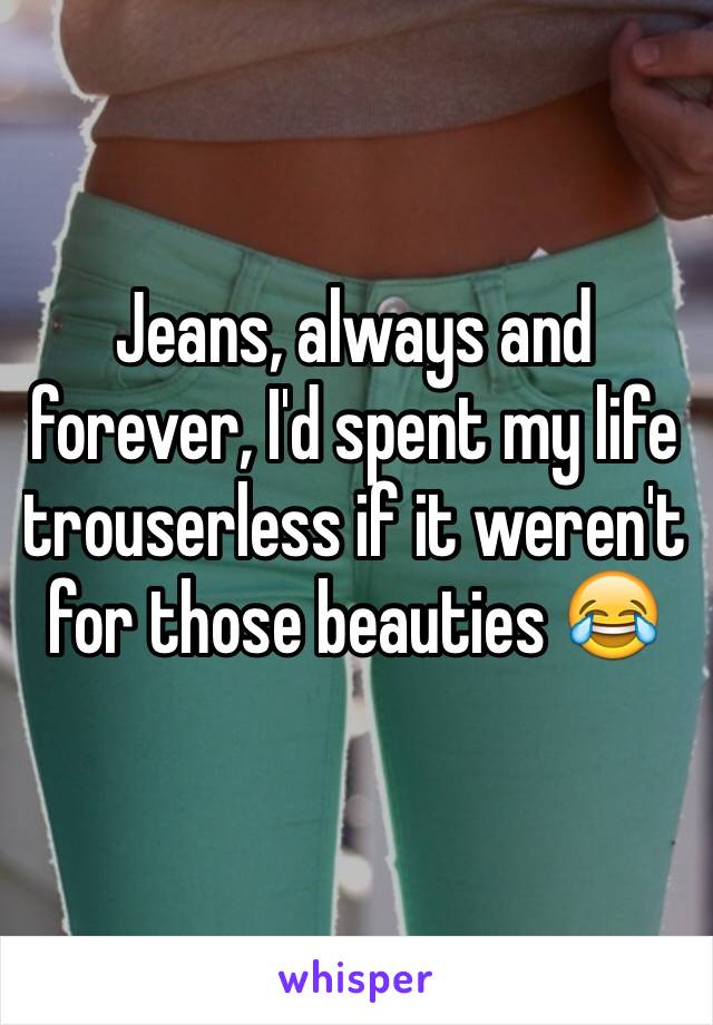 Jeans, always and forever, I'd spent my life trouserless if it weren't for those beauties 😂
