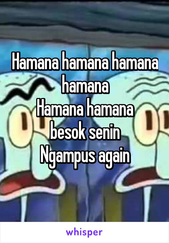 Hamana hamana hamana hamana
Hamana hamana
besok senin
Ngampus again
