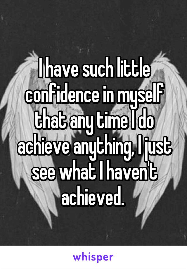 I have such little confidence in myself that any time I do achieve anything, I just see what I haven't achieved. 