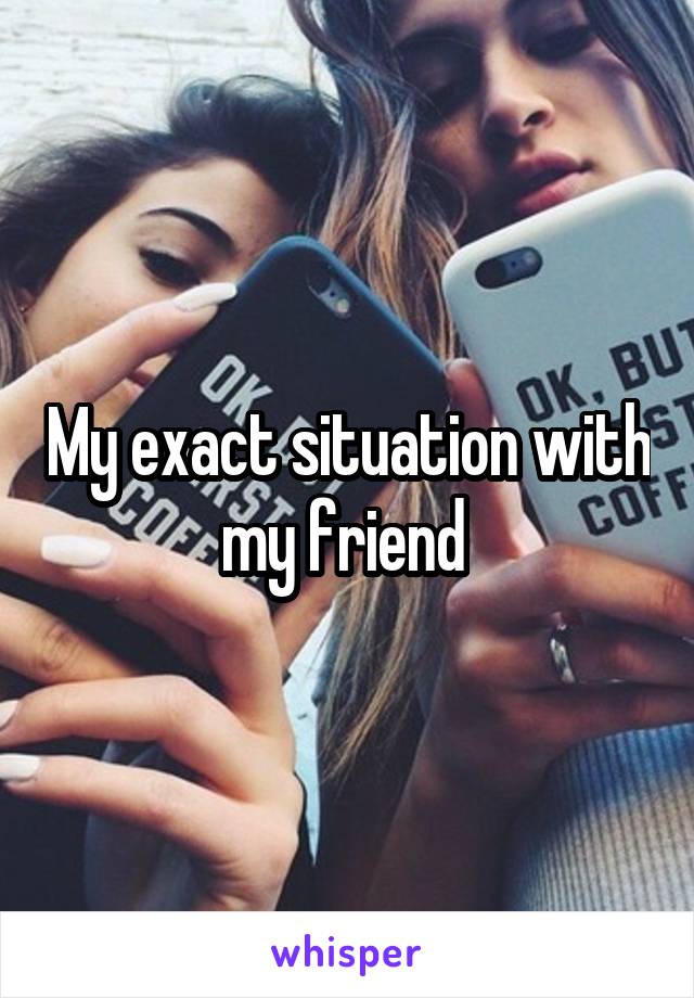 My exact situation with my friend 