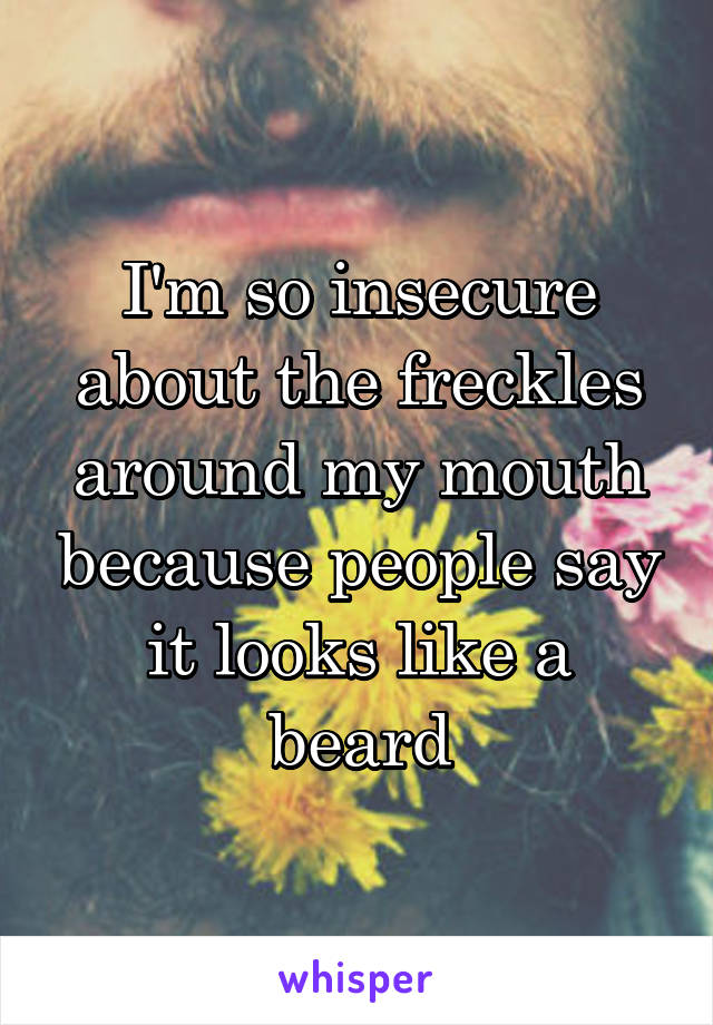 I'm so insecure about the freckles around my mouth because people say it looks like a beard