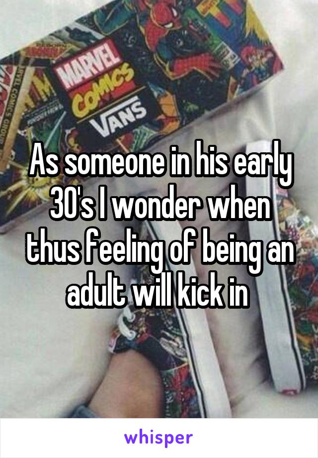 As someone in his early 30's I wonder when thus feeling of being an adult will kick in 