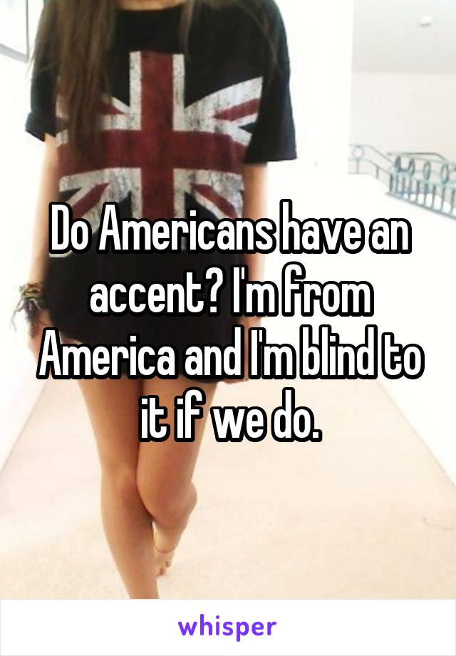 Do Americans have an accent? I'm from America and I'm blind to it if we do.