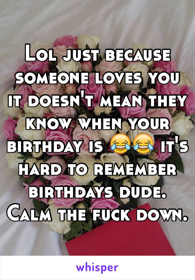 Lol just because someone loves you it doesn't mean they know when your birthday is 😂😂 it's hard to remember birthdays dude. Calm the fuck down.