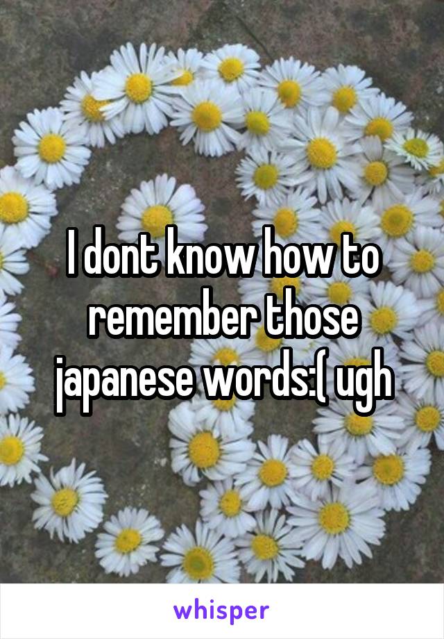 I dont know how to remember those japanese words:( ugh