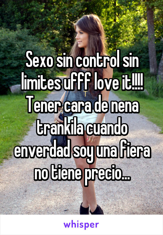 Sexo sin control sin limites ufff love it!!!! Tener cara de nena trankila cuando enverdad soy una fiera no tiene precio...