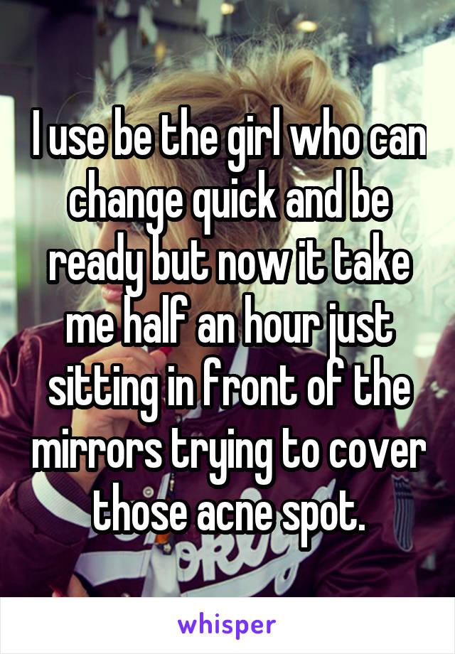 I use be the girl who can change quick and be ready but now it take me half an hour just sitting in front of the mirrors trying to cover those acne spot.