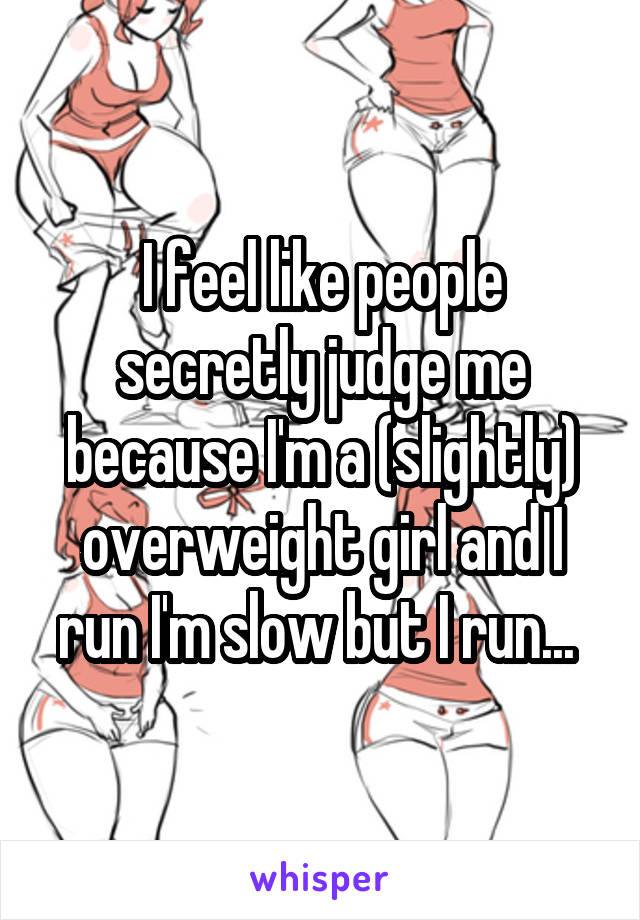 I feel like people secretly judge me because I'm a (slightly) overweight girl and I run I'm slow but I run... 